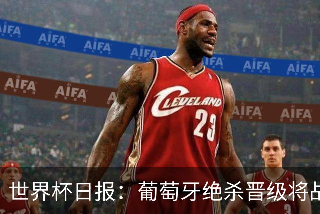 世界杯日报：葡萄牙绝杀晋级将战西班牙 德国队主帅或将下课