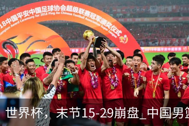 世界杯，末节15-29崩盘 中国男篮被逆转 篮板47-71输太多了 1人8中0
