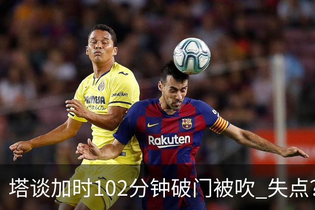 塔谈加时102分钟破门被吹 失点？困难时刻还会承担责任