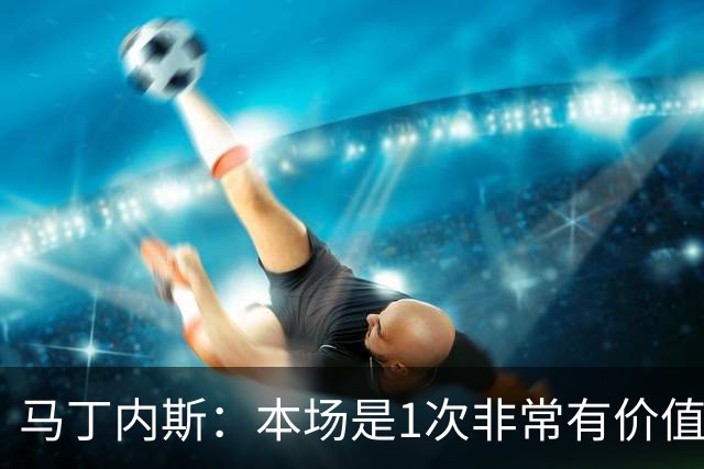 马丁内斯：本场是1次非常有价值的考验 我们的目标是赢下所有比赛
